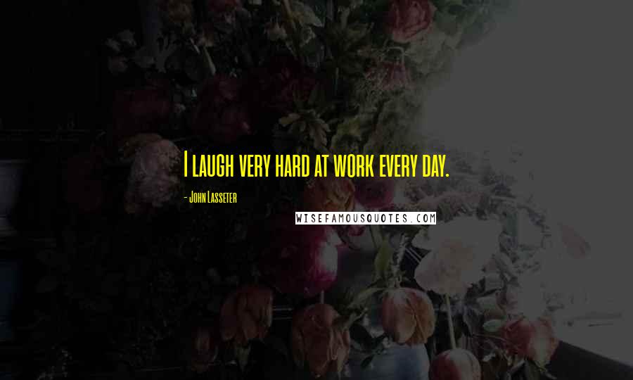 John Lasseter Quotes: I laugh very hard at work every day.