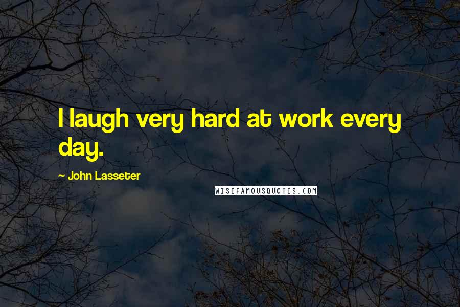 John Lasseter Quotes: I laugh very hard at work every day.