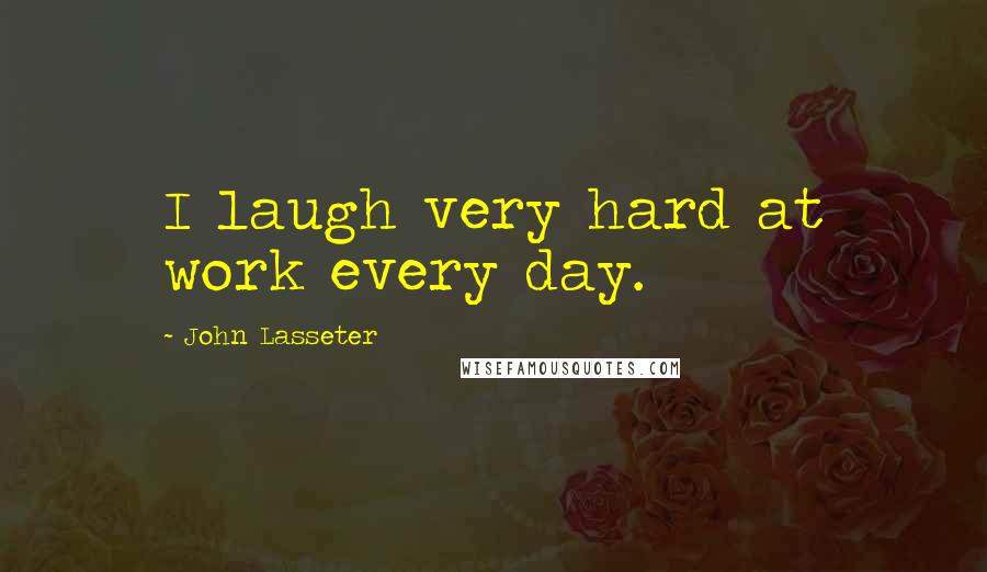 John Lasseter Quotes: I laugh very hard at work every day.