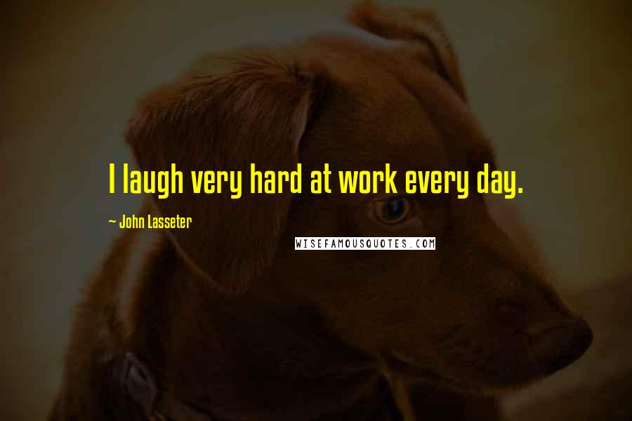 John Lasseter Quotes: I laugh very hard at work every day.