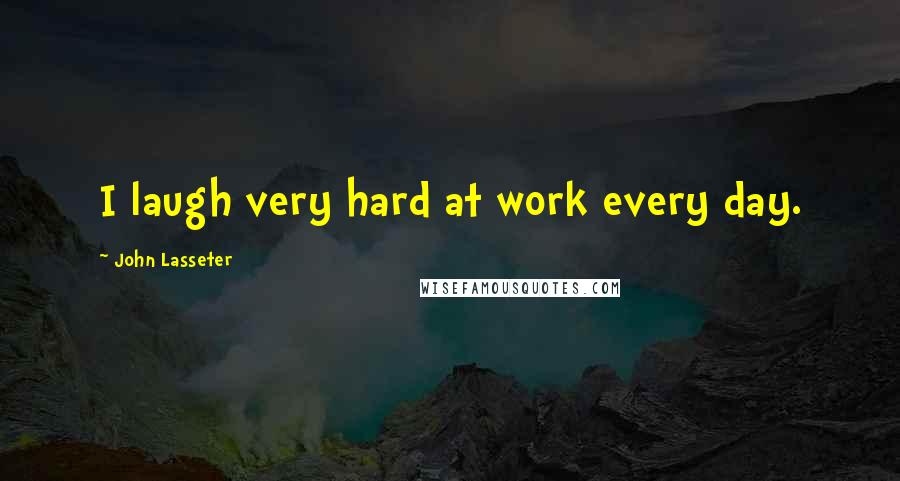 John Lasseter Quotes: I laugh very hard at work every day.