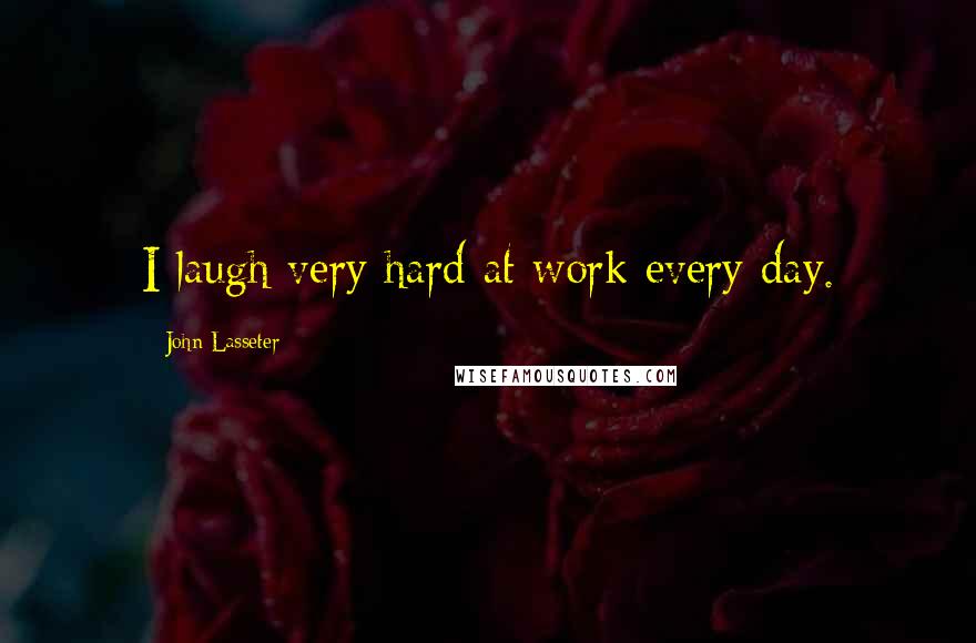 John Lasseter Quotes: I laugh very hard at work every day.