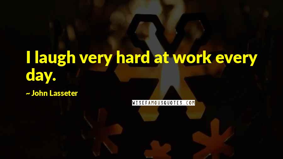 John Lasseter Quotes: I laugh very hard at work every day.