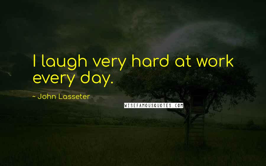 John Lasseter Quotes: I laugh very hard at work every day.