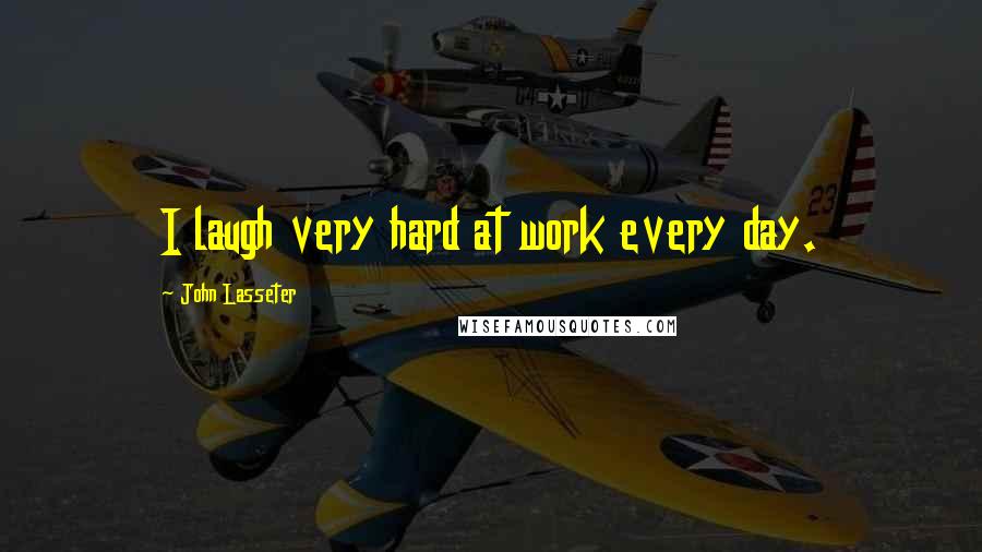 John Lasseter Quotes: I laugh very hard at work every day.