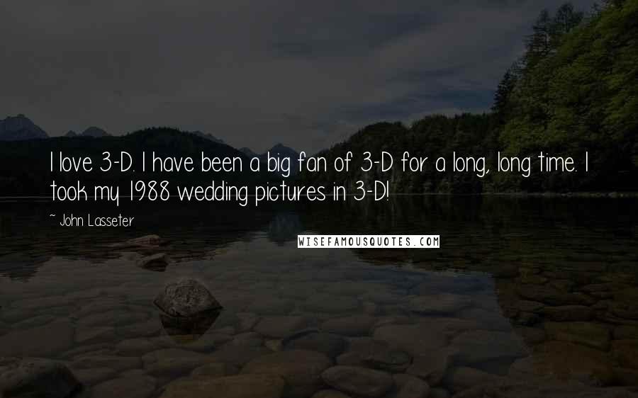 John Lasseter Quotes: I love 3-D. I have been a big fan of 3-D for a long, long time. I took my 1988 wedding pictures in 3-D!