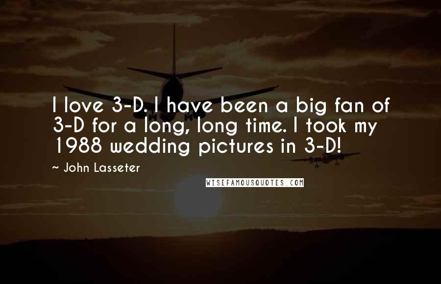 John Lasseter Quotes: I love 3-D. I have been a big fan of 3-D for a long, long time. I took my 1988 wedding pictures in 3-D!