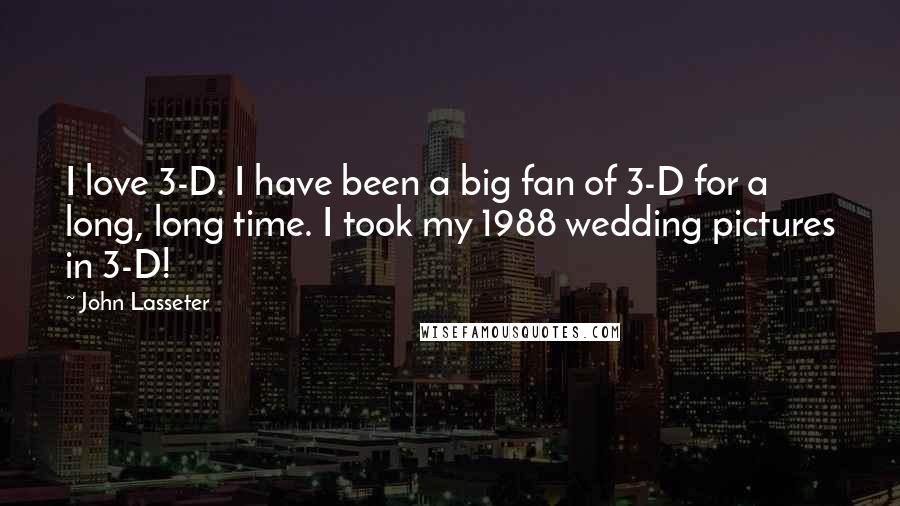 John Lasseter Quotes: I love 3-D. I have been a big fan of 3-D for a long, long time. I took my 1988 wedding pictures in 3-D!