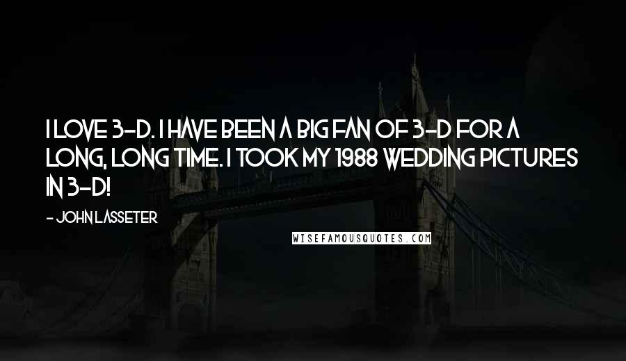 John Lasseter Quotes: I love 3-D. I have been a big fan of 3-D for a long, long time. I took my 1988 wedding pictures in 3-D!