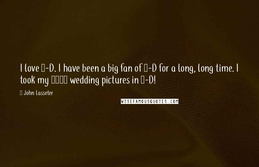 John Lasseter Quotes: I love 3-D. I have been a big fan of 3-D for a long, long time. I took my 1988 wedding pictures in 3-D!