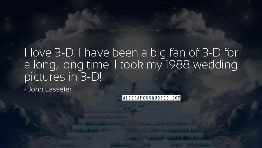 John Lasseter Quotes: I love 3-D. I have been a big fan of 3-D for a long, long time. I took my 1988 wedding pictures in 3-D!