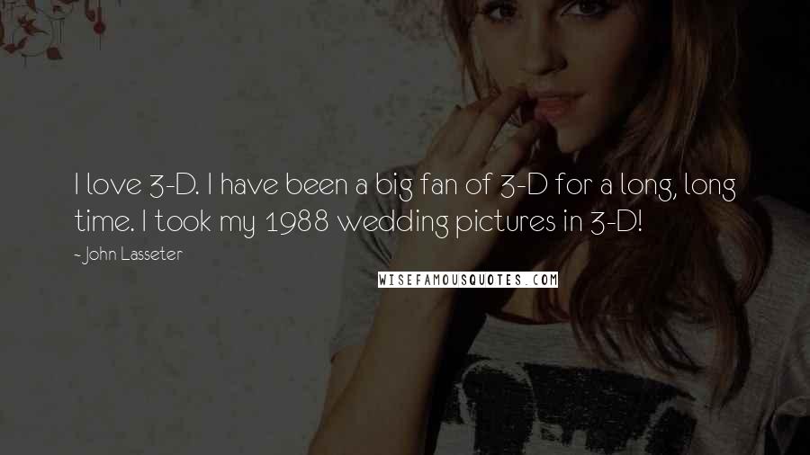 John Lasseter Quotes: I love 3-D. I have been a big fan of 3-D for a long, long time. I took my 1988 wedding pictures in 3-D!