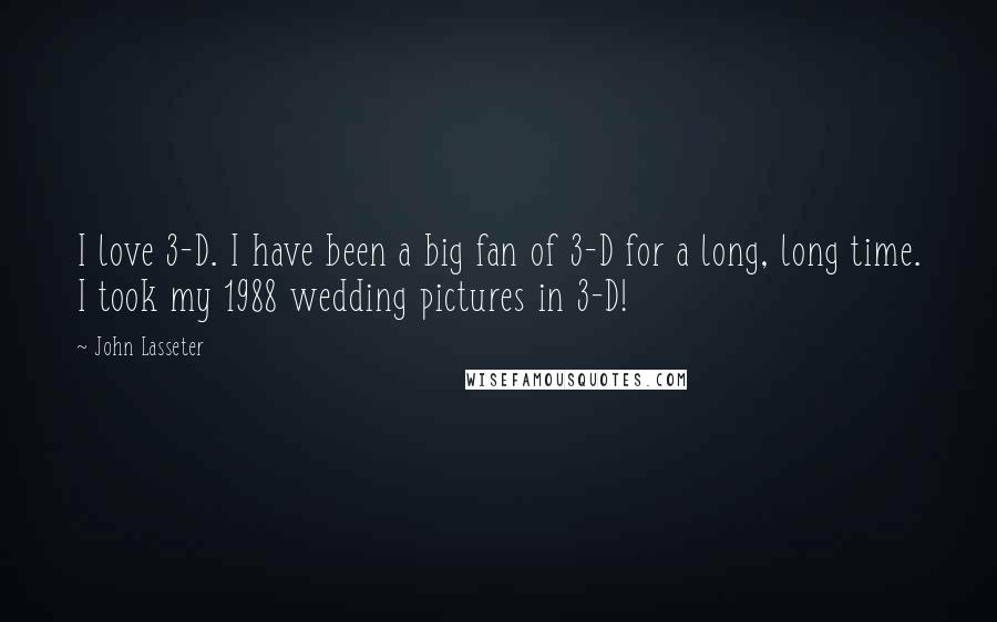 John Lasseter Quotes: I love 3-D. I have been a big fan of 3-D for a long, long time. I took my 1988 wedding pictures in 3-D!