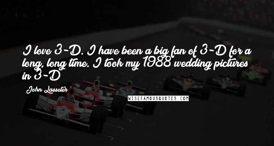 John Lasseter Quotes: I love 3-D. I have been a big fan of 3-D for a long, long time. I took my 1988 wedding pictures in 3-D!