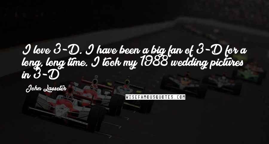 John Lasseter Quotes: I love 3-D. I have been a big fan of 3-D for a long, long time. I took my 1988 wedding pictures in 3-D!