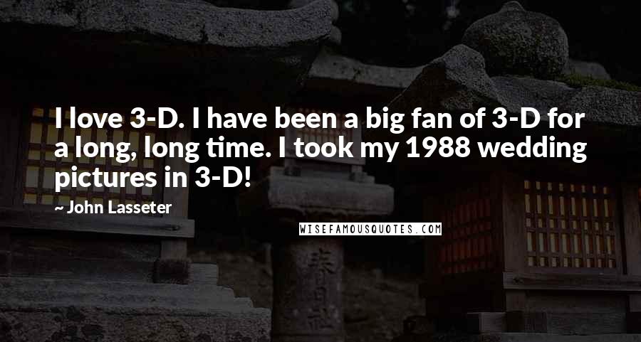 John Lasseter Quotes: I love 3-D. I have been a big fan of 3-D for a long, long time. I took my 1988 wedding pictures in 3-D!