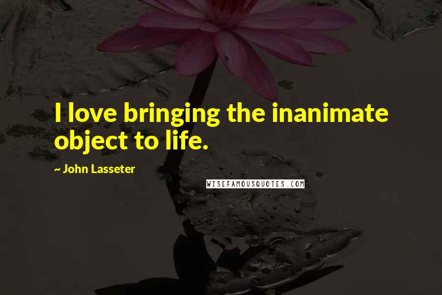 John Lasseter Quotes: I love bringing the inanimate object to life.