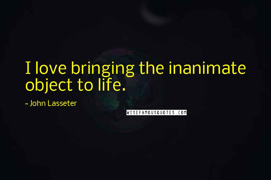 John Lasseter Quotes: I love bringing the inanimate object to life.