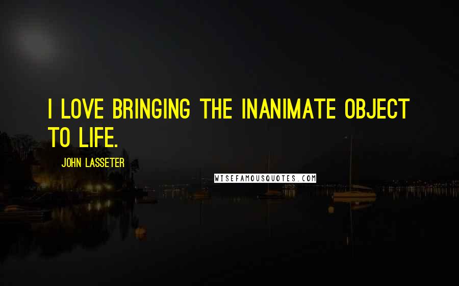 John Lasseter Quotes: I love bringing the inanimate object to life.