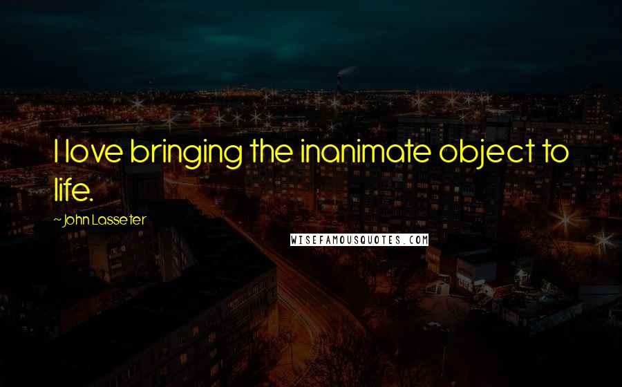 John Lasseter Quotes: I love bringing the inanimate object to life.