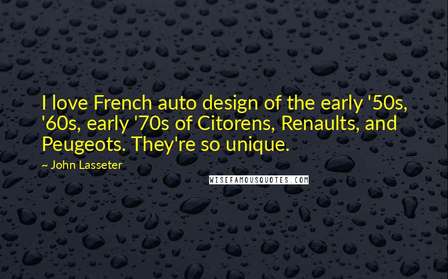 John Lasseter Quotes: I love French auto design of the early '50s, '60s, early '70s of Citorens, Renaults, and Peugeots. They're so unique.
