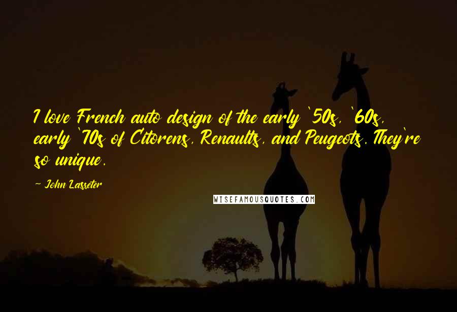 John Lasseter Quotes: I love French auto design of the early '50s, '60s, early '70s of Citorens, Renaults, and Peugeots. They're so unique.