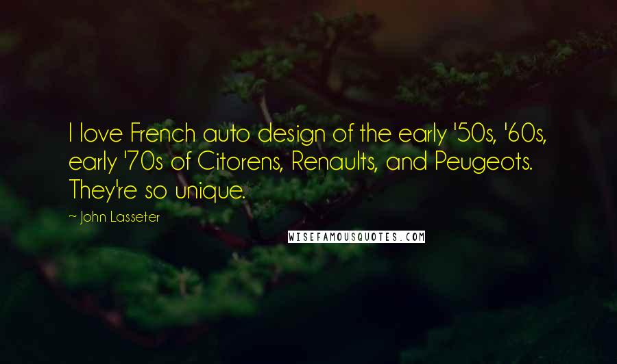 John Lasseter Quotes: I love French auto design of the early '50s, '60s, early '70s of Citorens, Renaults, and Peugeots. They're so unique.