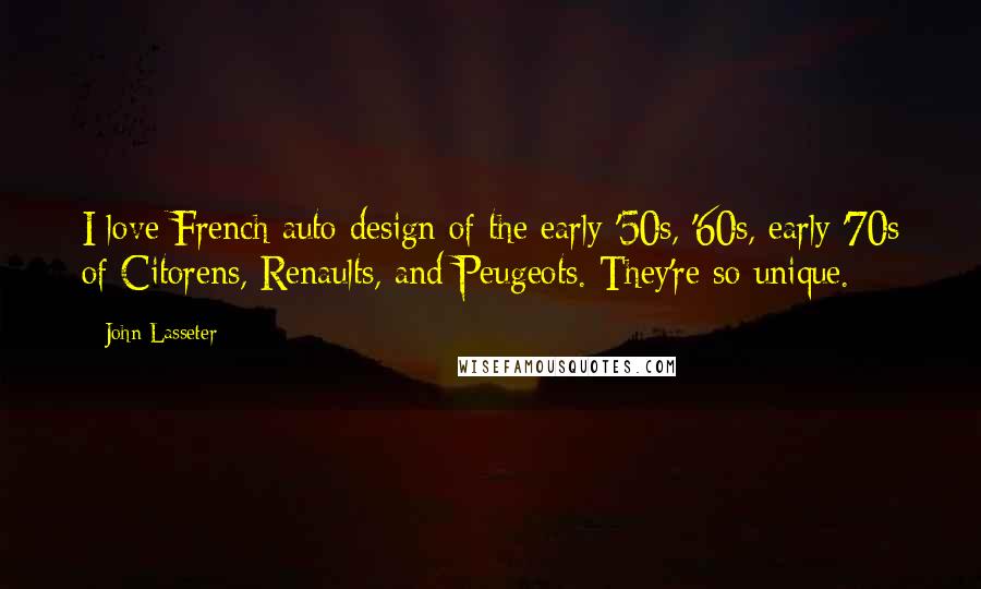 John Lasseter Quotes: I love French auto design of the early '50s, '60s, early '70s of Citorens, Renaults, and Peugeots. They're so unique.