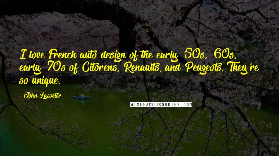 John Lasseter Quotes: I love French auto design of the early '50s, '60s, early '70s of Citorens, Renaults, and Peugeots. They're so unique.