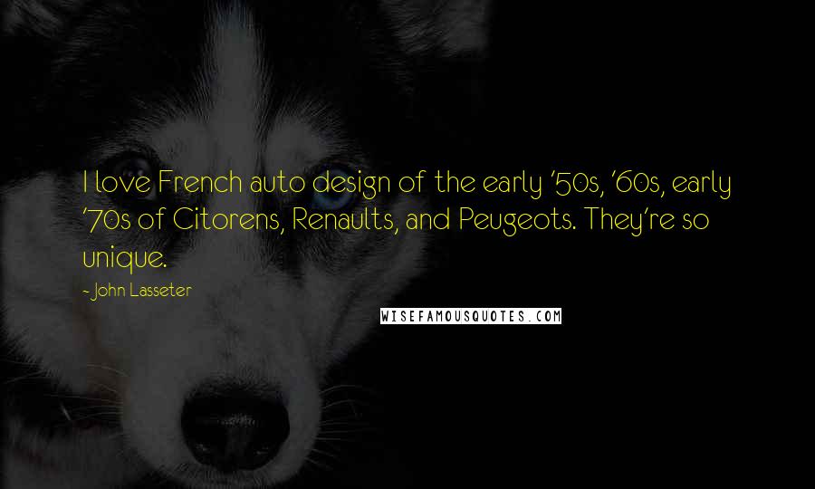 John Lasseter Quotes: I love French auto design of the early '50s, '60s, early '70s of Citorens, Renaults, and Peugeots. They're so unique.