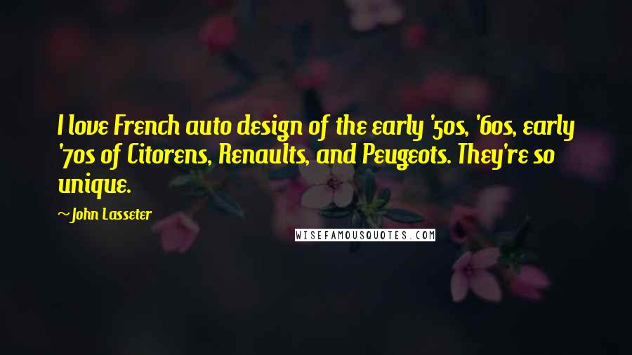 John Lasseter Quotes: I love French auto design of the early '50s, '60s, early '70s of Citorens, Renaults, and Peugeots. They're so unique.