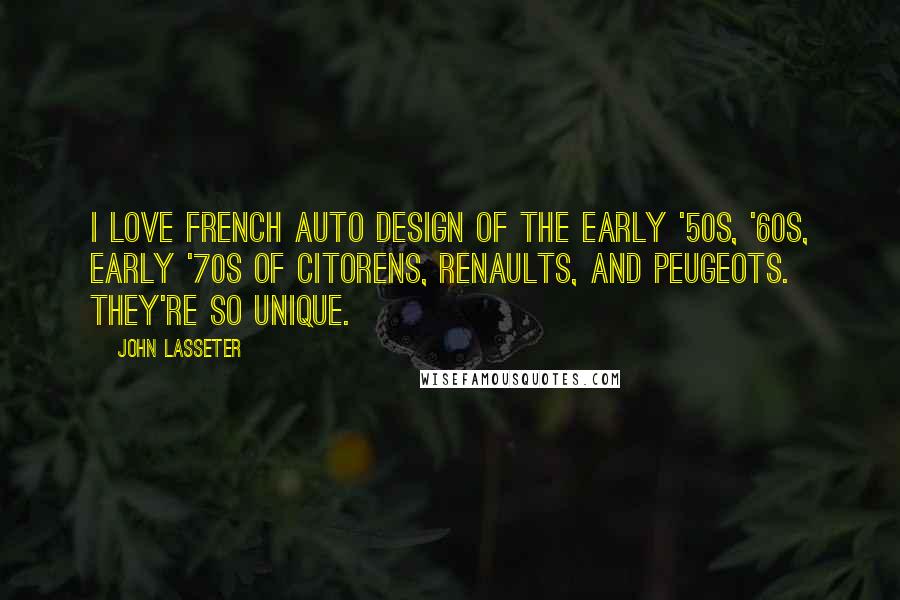 John Lasseter Quotes: I love French auto design of the early '50s, '60s, early '70s of Citorens, Renaults, and Peugeots. They're so unique.