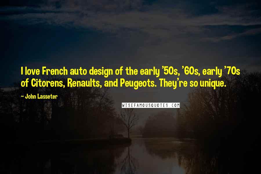 John Lasseter Quotes: I love French auto design of the early '50s, '60s, early '70s of Citorens, Renaults, and Peugeots. They're so unique.