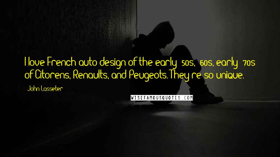 John Lasseter Quotes: I love French auto design of the early '50s, '60s, early '70s of Citorens, Renaults, and Peugeots. They're so unique.