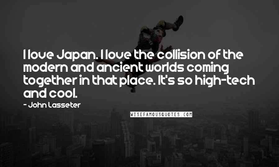 John Lasseter Quotes: I love Japan. I love the collision of the modern and ancient worlds coming together in that place. It's so high-tech and cool.