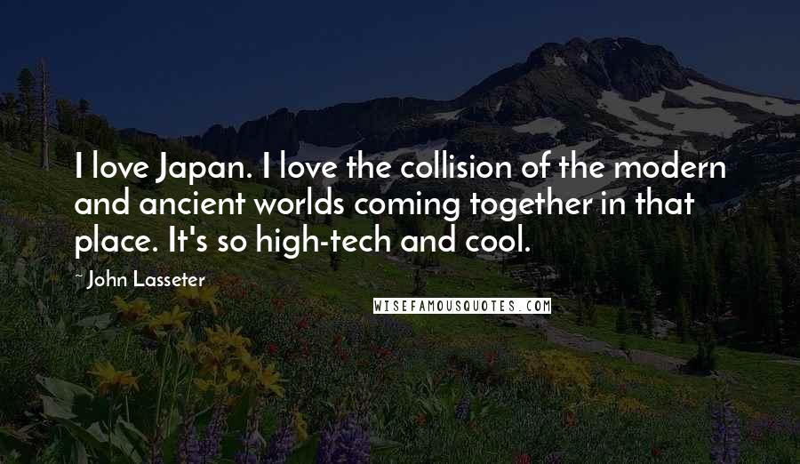 John Lasseter Quotes: I love Japan. I love the collision of the modern and ancient worlds coming together in that place. It's so high-tech and cool.