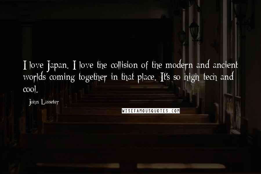 John Lasseter Quotes: I love Japan. I love the collision of the modern and ancient worlds coming together in that place. It's so high-tech and cool.