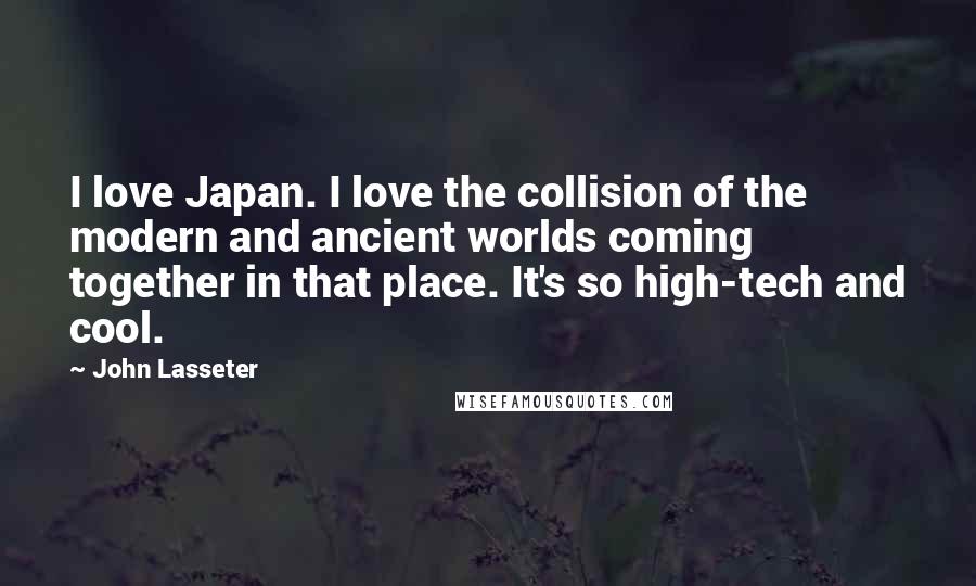 John Lasseter Quotes: I love Japan. I love the collision of the modern and ancient worlds coming together in that place. It's so high-tech and cool.