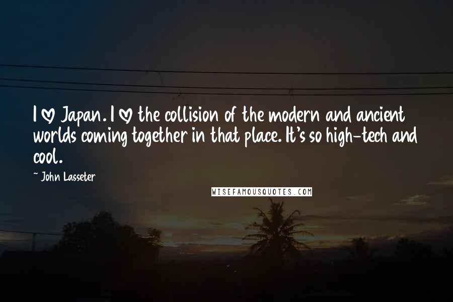 John Lasseter Quotes: I love Japan. I love the collision of the modern and ancient worlds coming together in that place. It's so high-tech and cool.