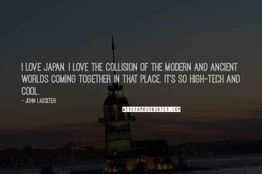 John Lasseter Quotes: I love Japan. I love the collision of the modern and ancient worlds coming together in that place. It's so high-tech and cool.