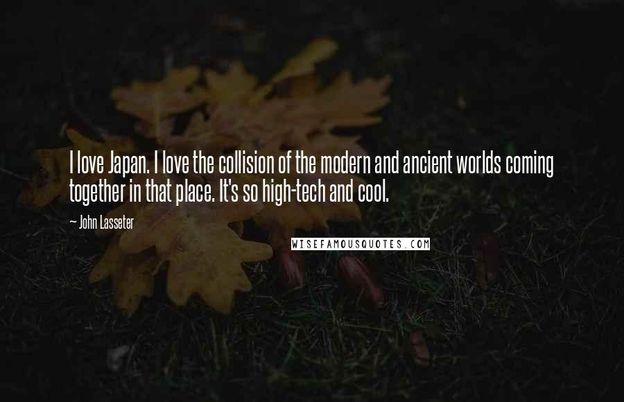 John Lasseter Quotes: I love Japan. I love the collision of the modern and ancient worlds coming together in that place. It's so high-tech and cool.