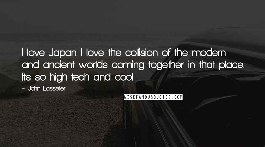 John Lasseter Quotes: I love Japan. I love the collision of the modern and ancient worlds coming together in that place. It's so high-tech and cool.