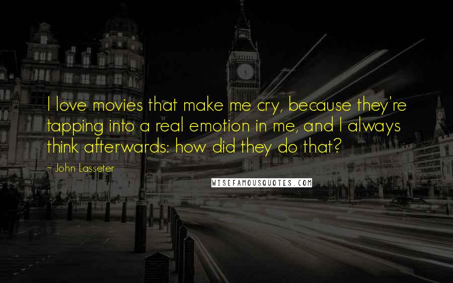 John Lasseter Quotes: I love movies that make me cry, because they're tapping into a real emotion in me, and I always think afterwards: how did they do that?