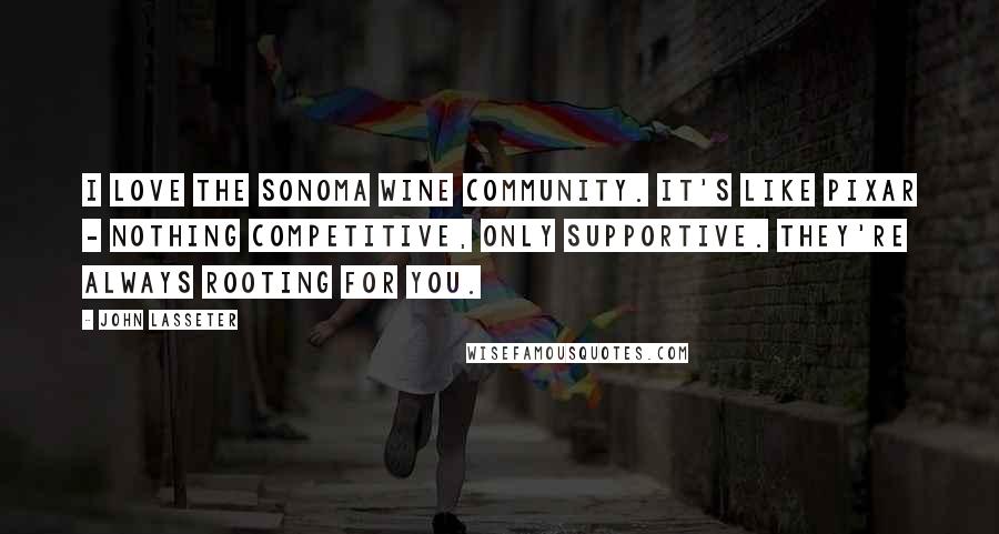 John Lasseter Quotes: I love the Sonoma wine community. It's like Pixar - nothing competitive, only supportive. They're always rooting for you.
