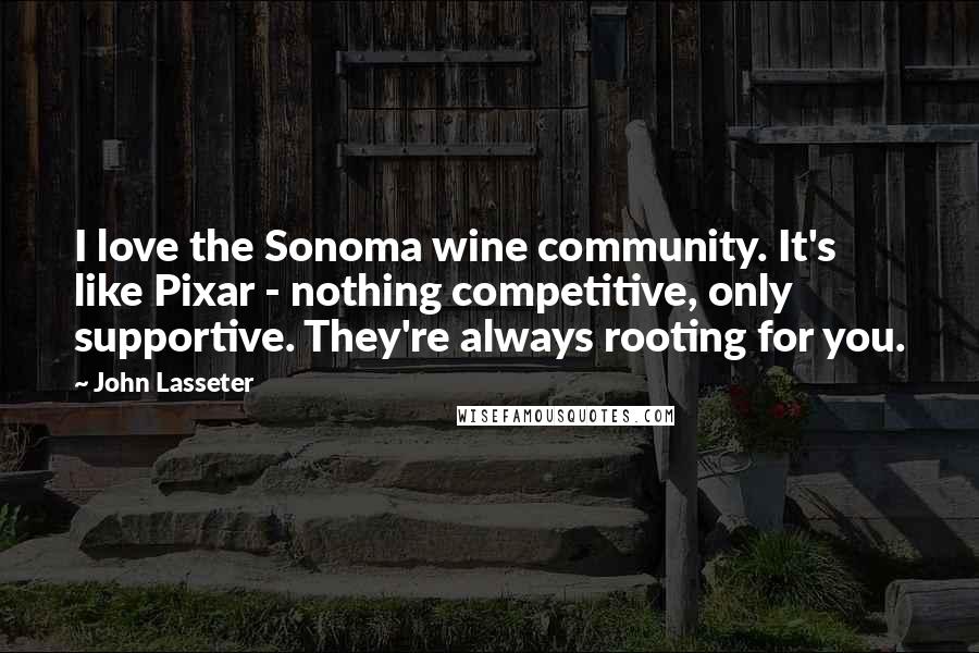 John Lasseter Quotes: I love the Sonoma wine community. It's like Pixar - nothing competitive, only supportive. They're always rooting for you.