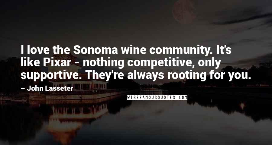 John Lasseter Quotes: I love the Sonoma wine community. It's like Pixar - nothing competitive, only supportive. They're always rooting for you.