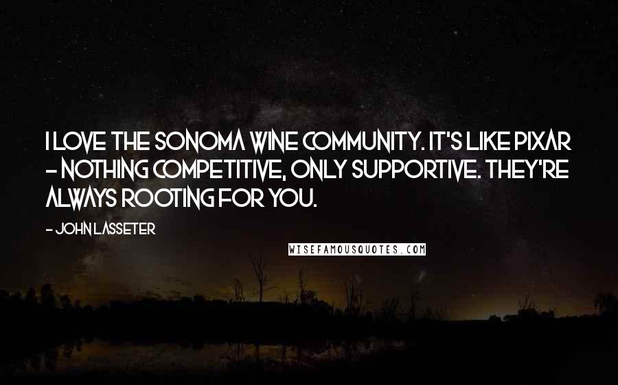 John Lasseter Quotes: I love the Sonoma wine community. It's like Pixar - nothing competitive, only supportive. They're always rooting for you.