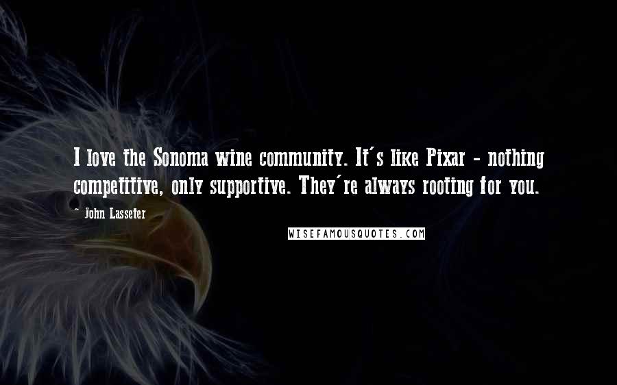 John Lasseter Quotes: I love the Sonoma wine community. It's like Pixar - nothing competitive, only supportive. They're always rooting for you.