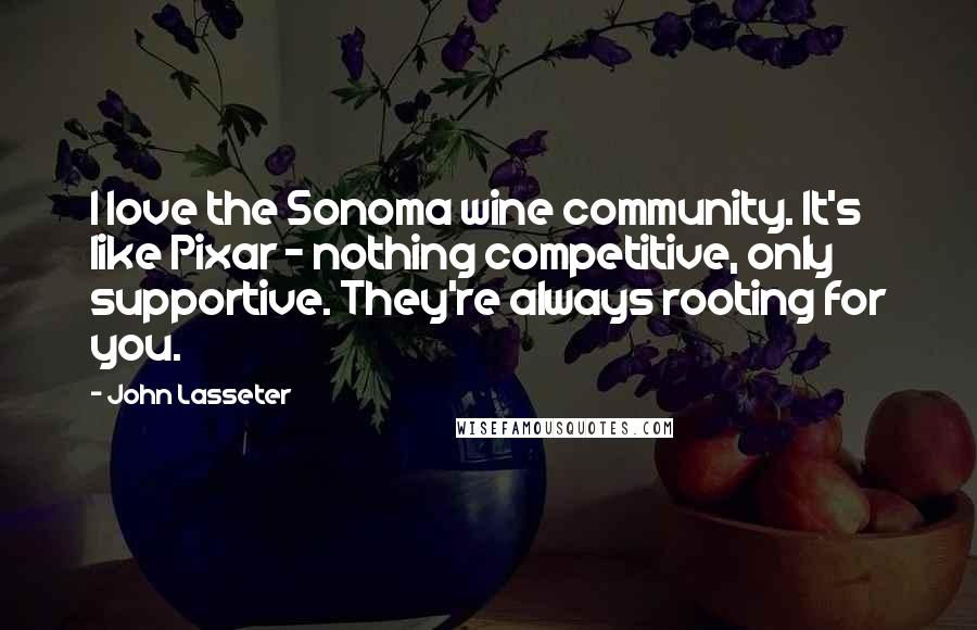 John Lasseter Quotes: I love the Sonoma wine community. It's like Pixar - nothing competitive, only supportive. They're always rooting for you.