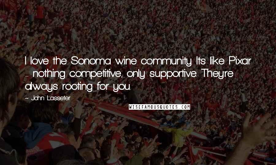 John Lasseter Quotes: I love the Sonoma wine community. It's like Pixar - nothing competitive, only supportive. They're always rooting for you.